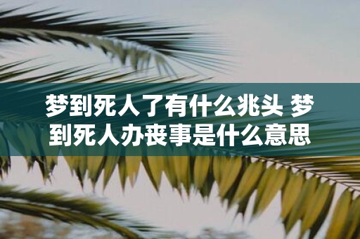 梦到死人了有什么兆头 梦到死人办丧事是什么意思