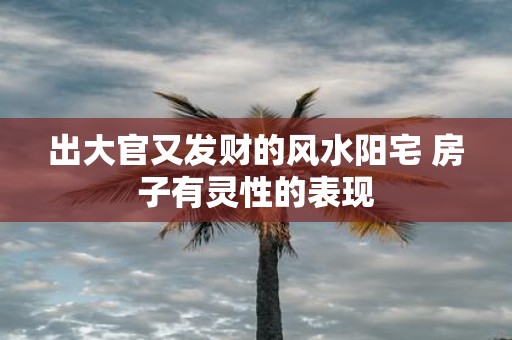 出大官又发财的风水阳宅 房子有灵性的表现