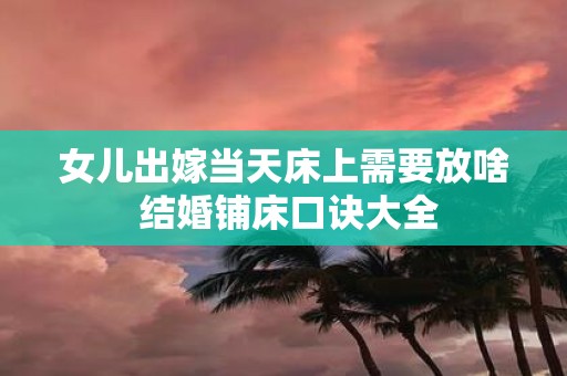 女儿出嫁当天床上需要放啥 结婚铺床口诀大全