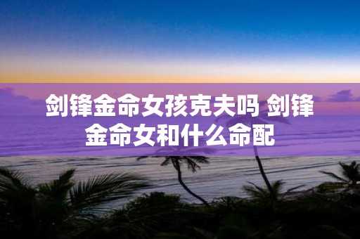 剑锋金命女孩克夫吗 剑锋金命女和什么命配