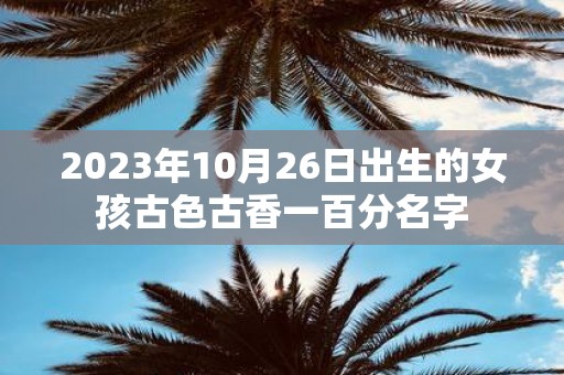 2025年10月26日出生的女孩古色古香一百分名字