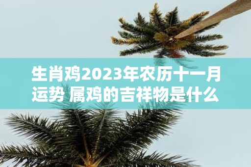 生肖鸡2025年农历十一月运势 属鸡的吉祥物是什么