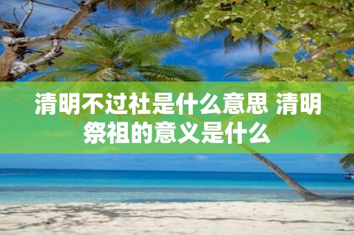 清明不过社是什么意思 清明祭祖的意义是什么