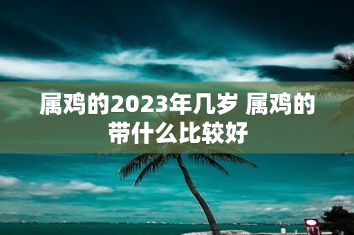 属鸡的2025年几岁 属鸡的带什么比较好