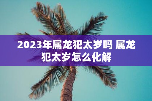 2025年属龙犯太岁吗 属龙犯太岁怎么化解