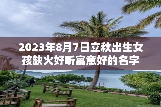 2025年8月7日立秋出生女孩缺火好听寓意好的名字