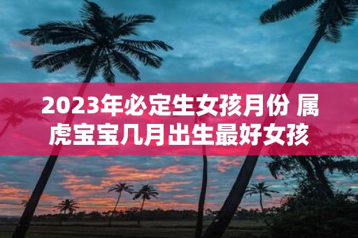 2025年必定生女孩月份 属虎宝宝几月出生最好女孩