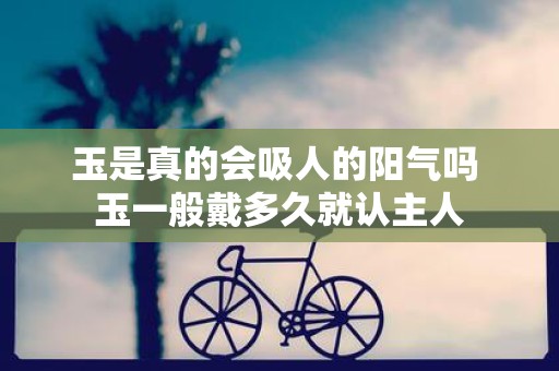 玉是真的会吸人的阳气吗 玉一般戴多久就认主人