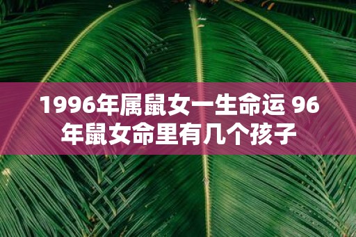 1996年属鼠女一生命运 96年鼠女命里有几个孩子