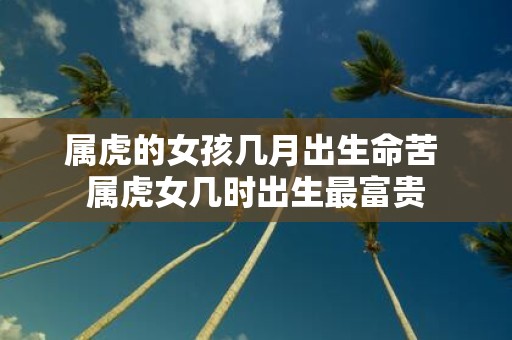属虎的女孩几月出生命苦 属虎女几时出生最富贵