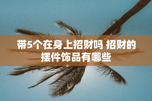 带5个在身上招财吗 招财的摆件饰品有哪些