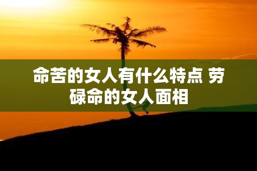 命苦的女人有什么特点 劳碌命的女人面相
