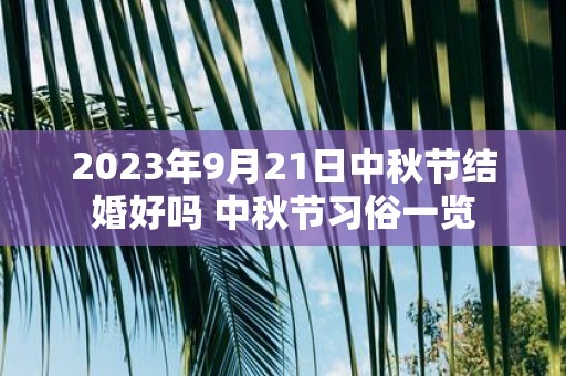2025年9月21日中秋节结婚好吗 中秋节习俗一览