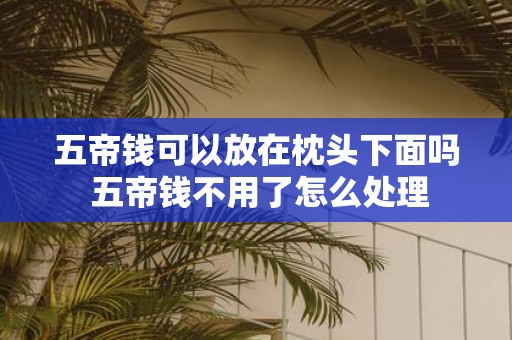 五帝钱可以放在枕头下面吗 五帝钱不用了怎么处理