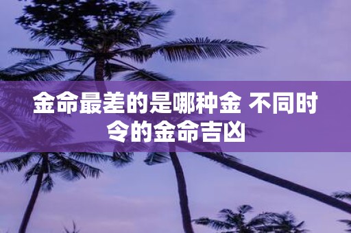 金命最差的是哪种金 不同时令的金命吉凶