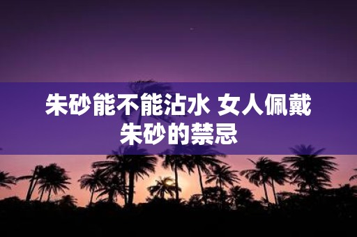 朱砂能不能沾水 女人佩戴朱砂的禁忌
