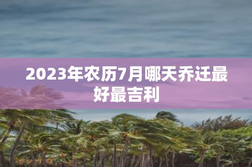 2025年农历7月哪天乔迁最好最吉利