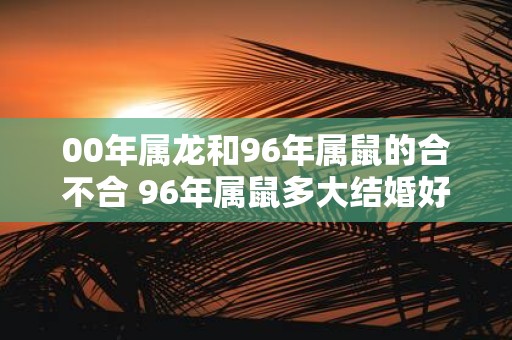00年属龙和96年属鼠的合不合 96年属鼠多大结婚好
