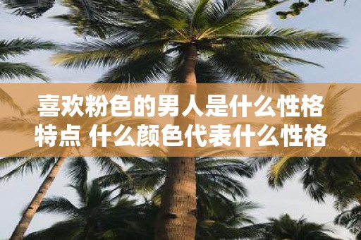 喜欢粉色的男人是什么性格特点 什么颜色代表什么性格