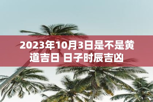 2025年10月3日是不是黄道吉日 日子时辰吉凶