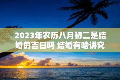 2025年农历八月初二是结婚的吉日吗 结婚有啥讲究