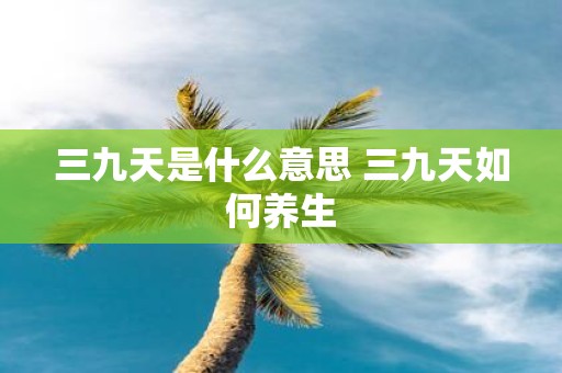 三九天是什么意思 三九天如何养生