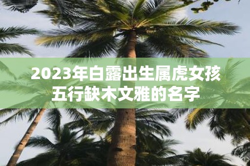 2025年白露出生属虎女孩五行缺木文雅的名字