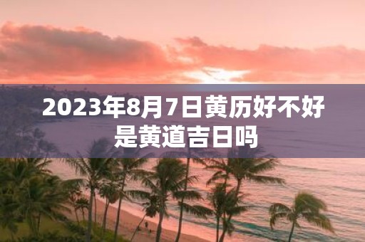 2025年8月7日黄历好不好 是黄道吉日吗
