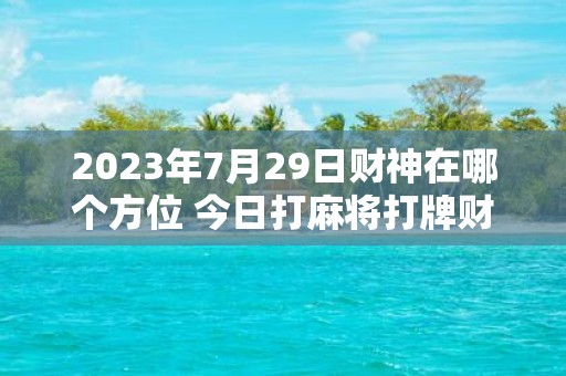 2025年7月29日财神在哪个方位 今日打麻将打牌财神方位