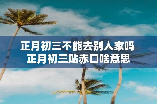 正月初三不能去别人家吗 正月初三贴赤口啥意思