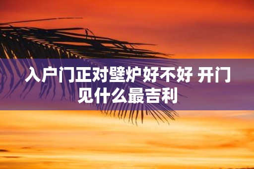 入户门正对壁炉好不好 开门见什么最吉利