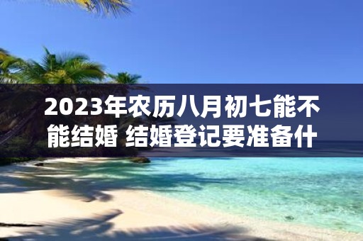 2025年农历八月初七能不能结婚 结婚登记要准备什么