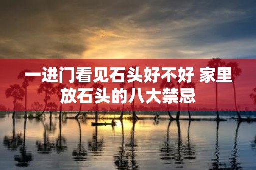 一进门看见石头好不好 家里放石头的八大禁忌