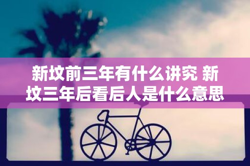 新坟前三年有什么讲究 新坟三年后看后人是什么意思