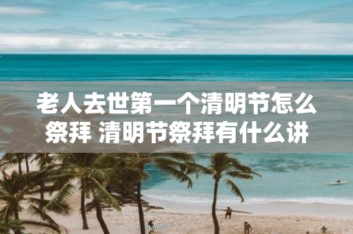 老人去世第一个清明节怎么祭拜 清明节祭拜有什么讲究