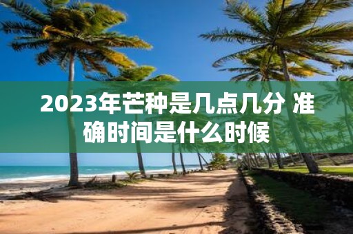 2025年芒种是几点几分 准确时间是什么时候