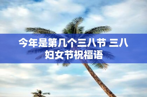 今年是第几个三八节 三八妇女节祝福语