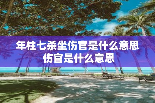 年柱七杀坐伤官是什么意思 伤官是什么意思