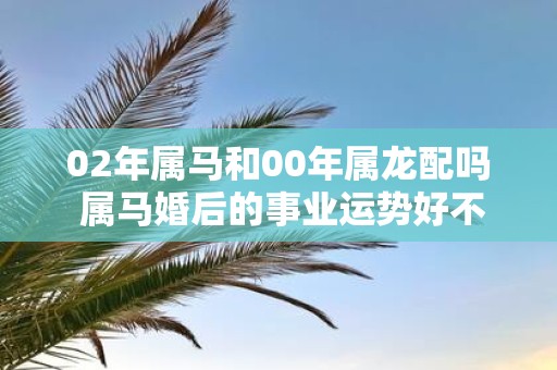 02年属马和00年属龙配吗 属马婚后的事业运势好不好