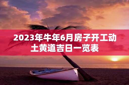 2025年牛年6月房子开工动土黄道吉日一览表