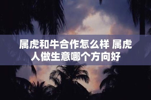 属虎和牛合作怎么样 属虎人做生意哪个方向好