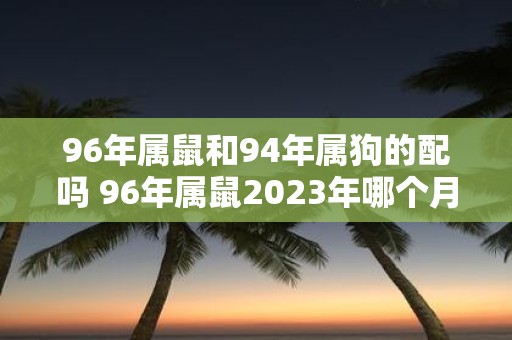 96年属鼠和94年属狗的配吗 96年属鼠2025年哪个月结婚好