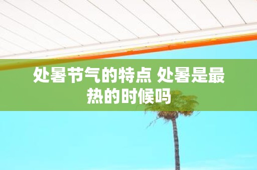 处暑节气的特点 处暑是最热的时候吗