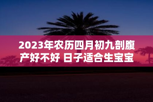 2025年农历四月初九剖腹产好不好 日子适合生宝宝吗
