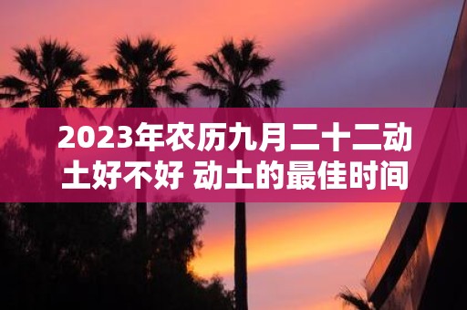 2025年农历九月二十二动土好不好 动土的最佳时间