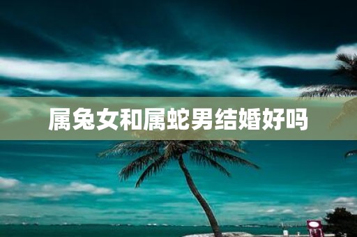 属兔女和属蛇男结婚好吗