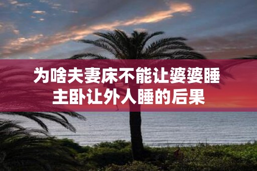 为啥夫妻床不能让婆婆睡 主卧让外人睡的后果