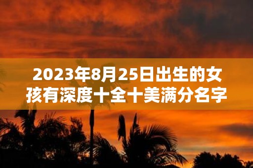 2025年8月25日出生的女孩有深度十全十美满分名字