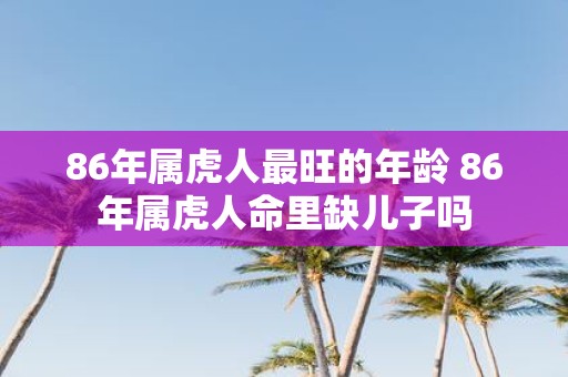 86年属虎人最旺的年龄 86年属虎人命里缺儿子吗