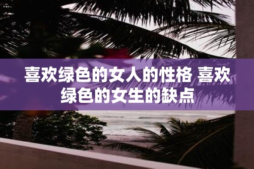 喜欢绿色的女人的性格 喜欢绿色的女生的缺点